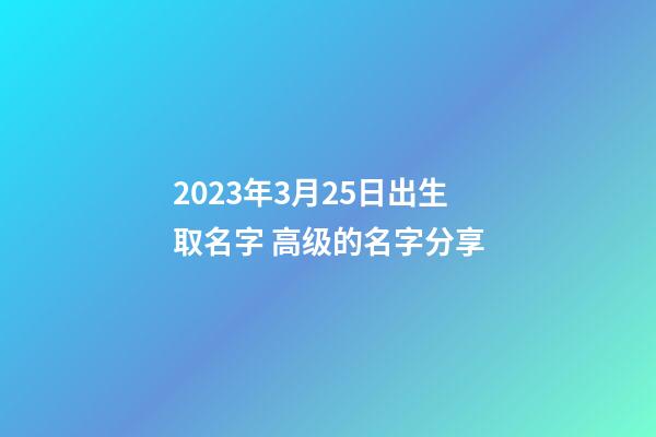 2023年3月25日出生取名字 高级的名字分享